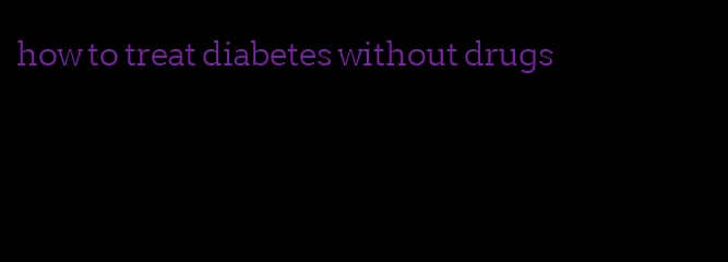 how to treat diabetes without drugs