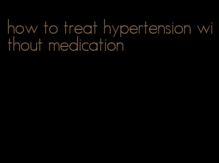 how to treat hypertension without medication