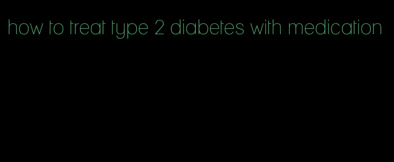 how to treat type 2 diabetes with medication