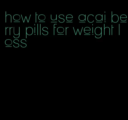 how to use acai berry pills for weight loss