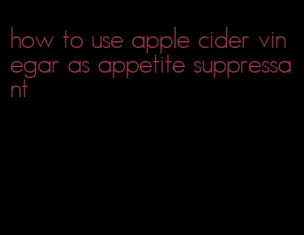 how to use apple cider vinegar as appetite suppressant