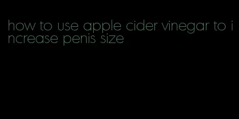 how to use apple cider vinegar to increase penis size