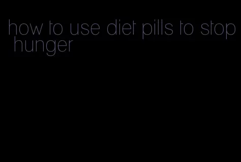 how to use diet pills to stop hunger