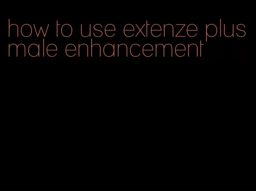 how to use extenze plus male enhancement