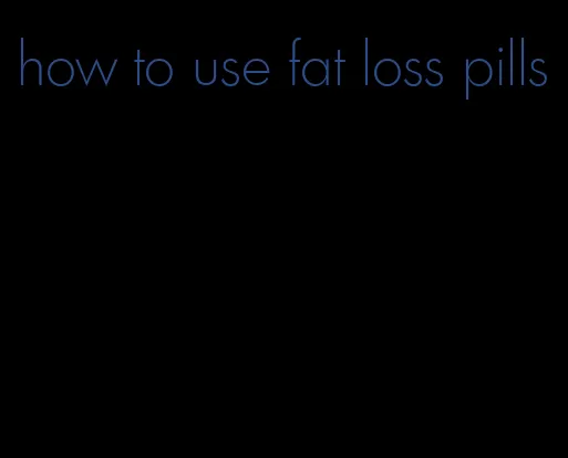 how to use fat loss pills