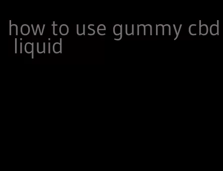 how to use gummy cbd liquid