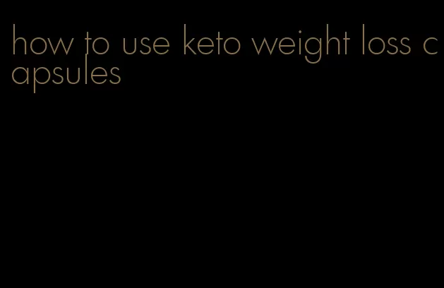 how to use keto weight loss capsules