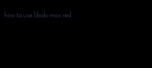 how to use libido max red