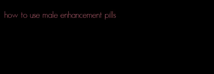 how to use male enhancement pills