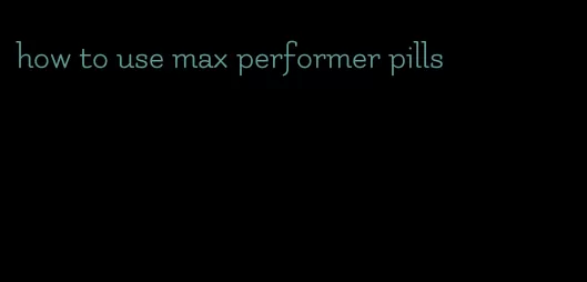 how to use max performer pills