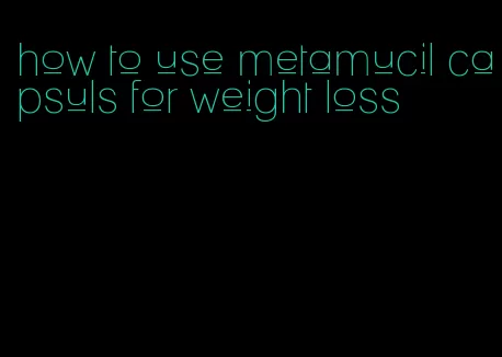 how to use metamucil capsuls for weight loss