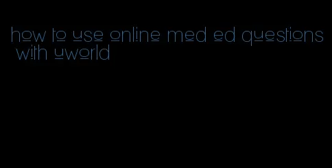 how to use online med ed questions with uworld