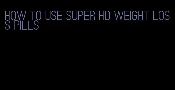 how to use super hd weight loss pills