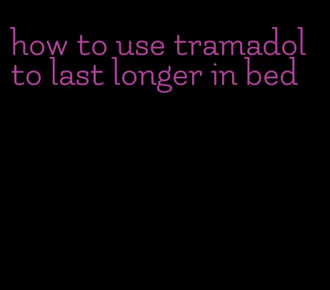 how to use tramadol to last longer in bed