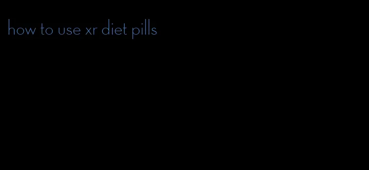 how to use xr diet pills