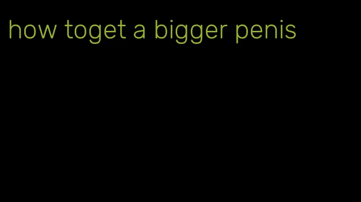 how toget a bigger penis