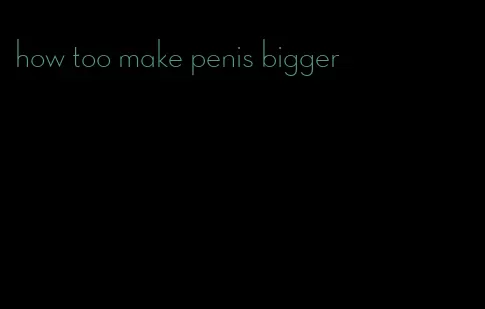 how too make penis bigger