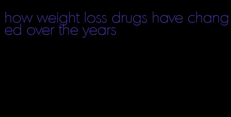 how weight loss drugs have changed over the years