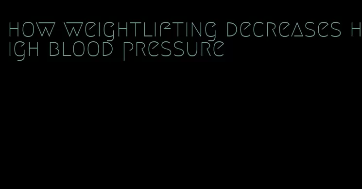 how weightlifting decreases high blood pressure