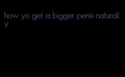 how yo get a bigger penis naturally