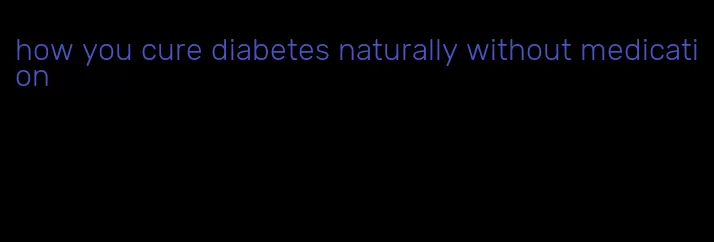 how you cure diabetes naturally without medication