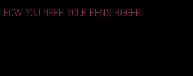 how you make your penis bigger