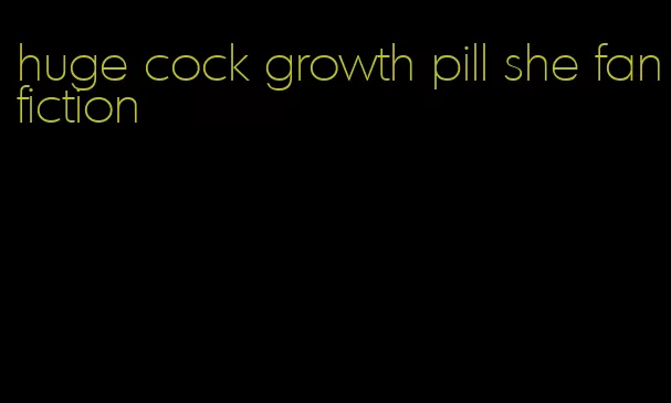 huge cock growth pill she fanfiction