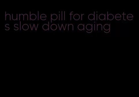 humble pill for diabetes slow down aging