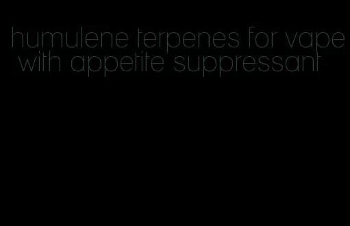 humulene terpenes for vape with appetite suppressant