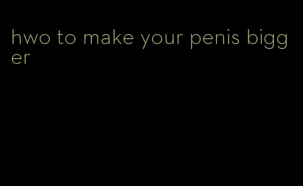 hwo to make your penis bigger