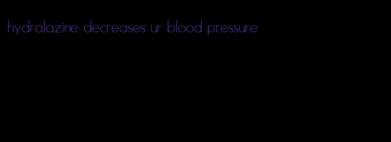 hydralazine decreases ur blood pressure