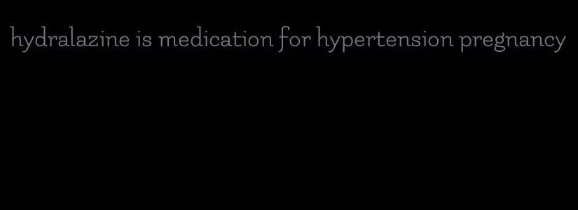 hydralazine is medication for hypertension pregnancy