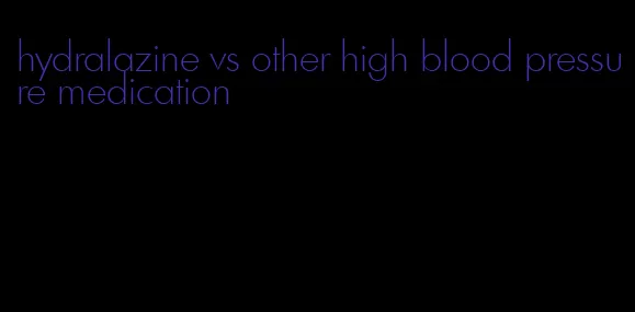 hydralazine vs other high blood pressure medication