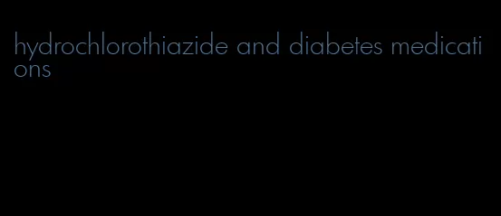 hydrochlorothiazide and diabetes medications