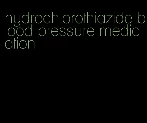 hydrochlorothiazide blood pressure medication