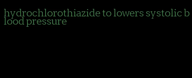 hydrochlorothiazide to lowers systolic blood pressure