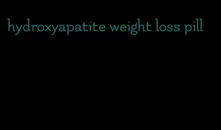 hydroxyapatite weight loss pill