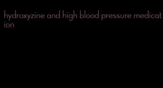 hydroxyzine and high blood pressure medication