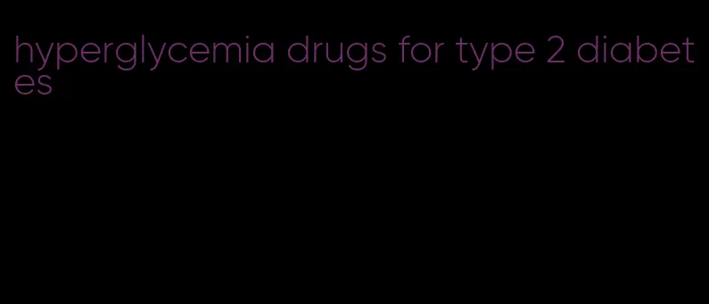 hyperglycemia drugs for type 2 diabetes