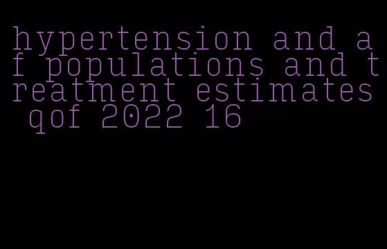 hypertension and af populations and treatment estimates qof 2022 16