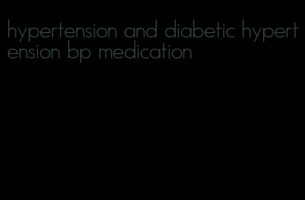 hypertension and diabetic hypertension bp medication