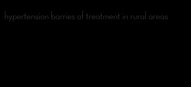 hypertension barries of treatment in rural areas