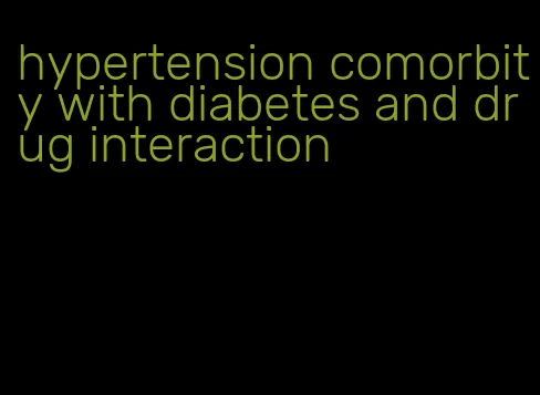 hypertension comorbity with diabetes and drug interaction