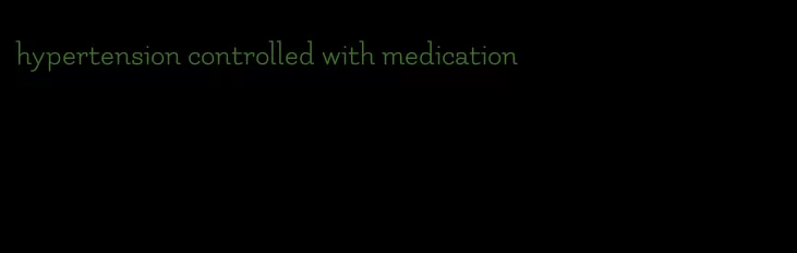 hypertension controlled with medication