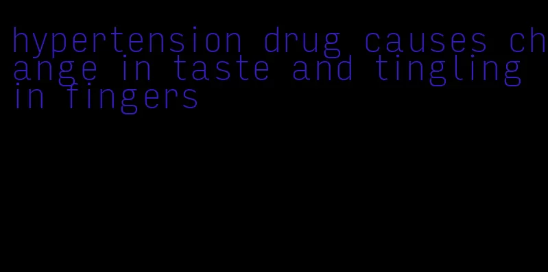 hypertension drug causes change in taste and tingling in fingers