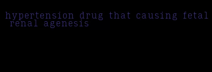 hypertension drug that causing fetal renal agenesis