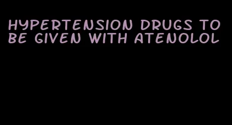 hypertension drugs to be given with atenolol