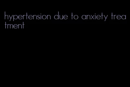 hypertension due to anxiety treatment