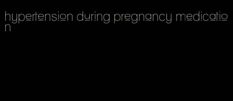 hypertension during pregnancy medication