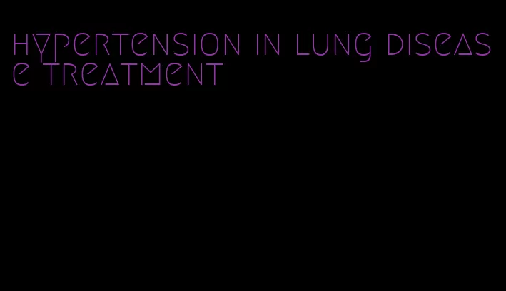 hypertension in lung disease treatment